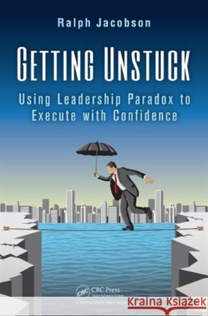 Getting Unstuck: Using Leadership Paradox to Execute with Confidence Jacobson, Ralph 9781466596436