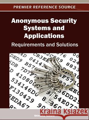 Anonymous Security Systems and Applications: Requirements and Solutions Tamura, Shinsuke 9781466616493