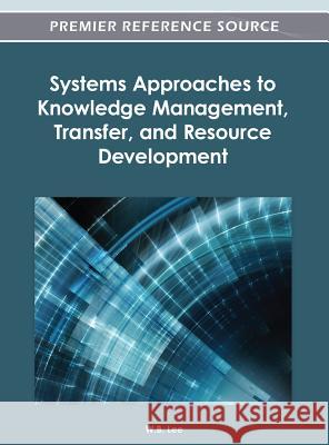 Systems Approaches to Knowledge Management, Transfer, and Resource Development W. B. Lee 9781466617827 Information Science Reference