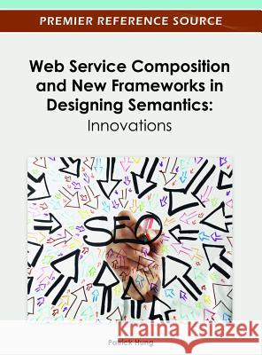 Web Service Composition and New Frameworks in Designing Semantics: Innovations Hung, Patrick 9781466619425