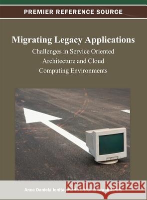 Migrating Legacy Applications: Challenges in Service Oriented Architecture and Cloud Computing Environments Ionita, Anca Daniela 9781466624887 Information Science Reference