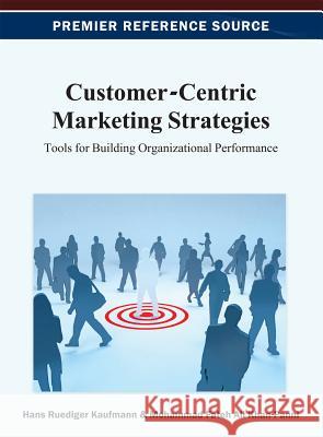 Customer-Centric Marketing Strategies: Tools for Building Organizational Performance Kaufmann, Hans-Ruediger 9781466625242 Business Science Reference