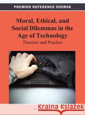 Moral, Ethical, and Social Dilemmas in the Age of Technology: Theories and Practice Luppicini, Rocci 9781466629318 Information Science Reference