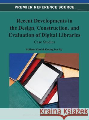 Recent Developments in the Design, Construction, and Evaluation of Digital Libraries: Case Studies Cool, Colleen 9781466629912 Information Science Reference