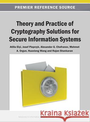 Theory and Practice of Cryptography Solutions for Secure Information Systems Atilla Eli Josef Pieprzyk Alexander G. Chefranov 9781466640306