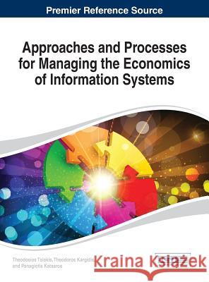 Approaches and Processes for Managing the Economics of Information Systems Tsiakis 9781466649835 Business Science Reference