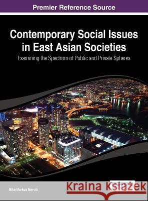 Contemporary Social Issues in East Asian Societies: Examining the Spectrum of Public and Private Spheres Merviö, Mika Markus 9781466650312 Information Science Reference