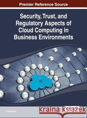 Security, Trust, and Regulatory Aspects of Cloud Computing in Business Environments A. V. Srinivasan 9781466657885 Information Science Reference