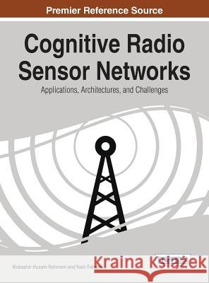 Cognitive Radio Sensor Networks: Applications, Architectures, and Challenges Mubashir Husain Rehmani Rehmani 9781466662124 Information Science Reference