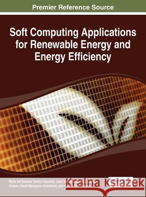 Soft Computing Applications for Renewable Energy and Energy Efficiency Maria De Juan Miguel Sanche Antonio David Masegos 9781466666313 Information Science Reference