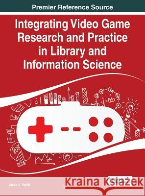 Integrating Video Game Research and Practice in Library and Information Science Jacob A. Ratliff 9781466681750 Information Science Reference,