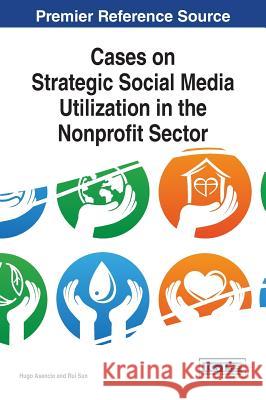 Cases on Strategic Social Media Utilization in the Nonprofit Sector Hugo Asencio Rui Sun 9781466681880 Information Science Reference