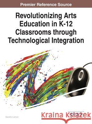 Revolutionizing Arts Education in K-12 Classrooms through Technological Integration Lemon, Narelle 9781466682719 Information Science Reference