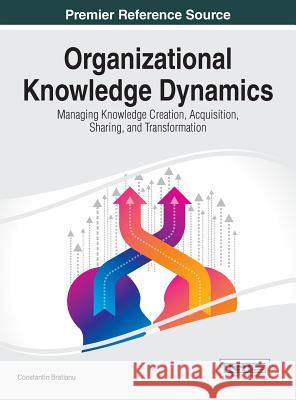 Organizational Knowledge Dynamics: Managing Knowledge Creation, Acquisition, Sharing, and Transformation Constantin Bratianu 9781466683181 Information Science Reference