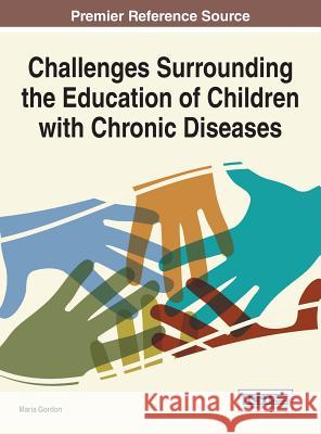 Challenges Surrounding the Education of Children with Chronic Diseases Maria Gordon 9781466694521 Information Science Reference