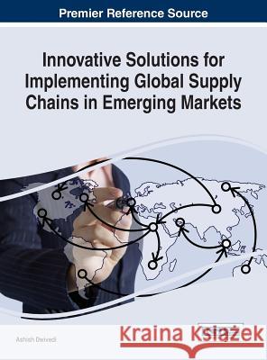 Innovative Solutions for Implementing Global Supply Chains in Emerging Markets Ashish Dwivedi 9781466697959 Business Science Reference