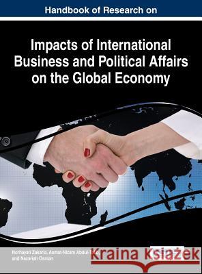 Handbook of Research on Impacts of International Business and Political Affairs on the Global Economy Norhayati Zakaria Asmat-Nizam Abdul-Talib Nazariah Osman 9781466698062 Business Science Reference