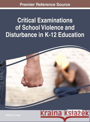 Critical Examinations of School Violence and Disturbance in K-12 Education Gordon a. Crews 9781466699359 Information Science Reference
