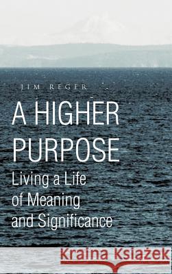 A Higher Purpose: Living a Life of Meaning and Significance Reger, Jim 9781466905658 Trafford Publishing