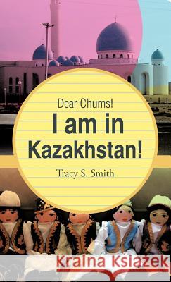 Dear Chums! I Am in Kazakhstan! Tracy S. Smith 9781466906587