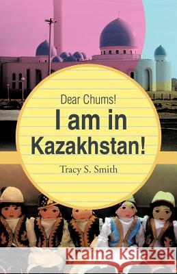 Dear Chums! I Am in Kazakhstan! Tracy S. Smith 9781466906600