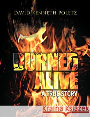 Burned Alive a True Story David Kenneth Poletz 9781466906709