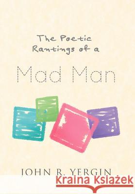 The Poetic Rantings of a Mad Man John R. Yergin 9781466907386