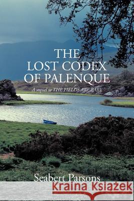 The Lost Codex of Palenque: A Sequel to the Fields Are Bare Parsons, Seabert 9781466908208