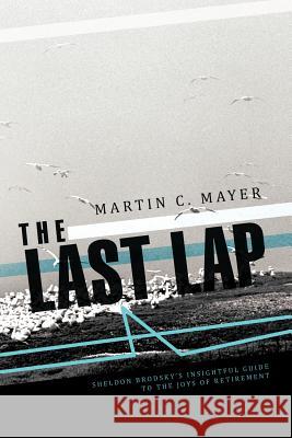 The Last Lap: Sheldon Brodsky's Insightful Guide to the Joys of Retirement Mayer, Martin C. 9781466909502