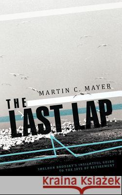 The Last Lap: Sheldon Brodsky's Insightful Guide to the Joys of Retirement Martin C Mayer 9781466909526