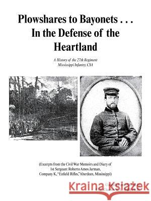 Plowshares to Bayonets... in the Defense of the Heartland: A History of the 27th Regiment Mississippi Infantry, CSA Hall, Ph. D. Col Charles W. L. 9781466912809 Trafford Publishing