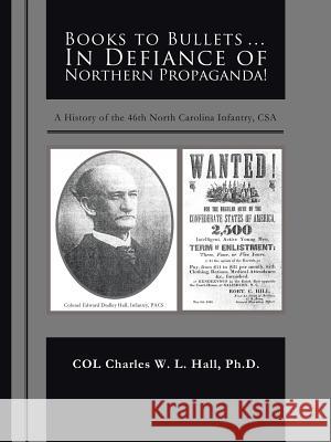 Books to Bullets... in Defiance of Northern Propaganda!: A History of the 46th North Carolina Infantry, CSA Hall, Ph. D. Col Charles W. L. 9781466912823