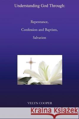 Understanding God Through: Repentance, Confession and Baptism, Salvation Cooper, Velyn 9781466914940 Trafford Publishing