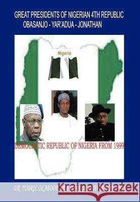 Great Presidents of Nigerian 4th Republic: Democratic Nigeria from 1999 Aka, Jubril Olabode 9781466915626