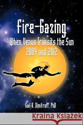 Fire-Gazing: When Venus Transits the Sun 2004 and 2012 Dimitroff, Gail R. 9781466916777 Trafford Publishing