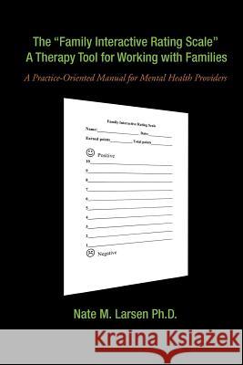 The Family Interactive Rating Scale a Therapy Tool for Working with Families: A Practice-Oriented Manual for Mental Health Providers Larsen Ph. D., Nate M. 9781466917699 Trafford Publishing