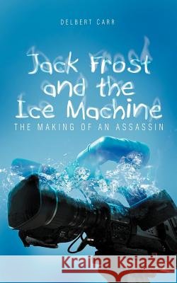 Jack Frost and the Ice Machine: The Making of an Assassin Carr, Delbert 9781466917927