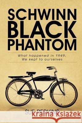 Schwinn Black Phantom: What Happened in 1949; We Kept to Ourselves Perkins, Sue 9781466921313 Trafford Publishing