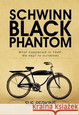 Schwinn Black Phantom: What Happened in 1949; We Kept to Ourselves Sue Perkins 9781466921337 Trafford Publishing