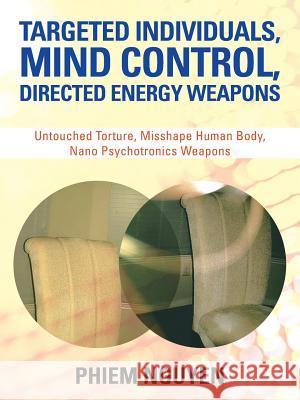 Targeted Individuals, Mind Control, Directed Energy Weapons: Untouched Torture, Misshape Human Body, Nano Psychotronics Weapons Phiem Nguyen 9781466922556 Trafford Publishing