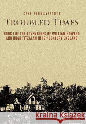 Troubled Times: Book I of the Adventures of William Howard and Hugh Fitzalan in 15th Century England Baumgaertner, Gene 9781466922730 Trafford Publishing