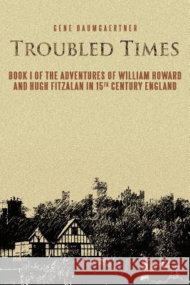 Troubled Times: Book I of the Adventures of William Howard and Hugh Fitzalan in 15th Century England Baumgaertner, Gene 9781466922754 Trafford Publishing