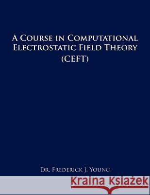 A Course in Computational Electrostatic Field Theory: (Ceft) Young, Frederick J. 9781466922792