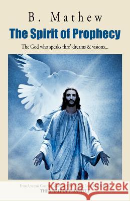 The Spirit of Prophecy: The God Who Speaks Thro' Dreams & Visions... Mathew, B. 9781466926707 Trafford Publishing