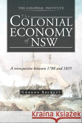 The Colonial Economy of Nsw: A Retrospective Between 1788 and 1835 Beckett, Gordon 9781466927384 Trafford Publishing