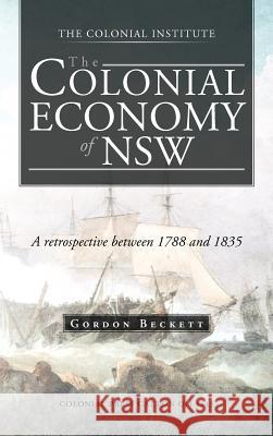 The Colonial Economy of Nsw: A Retrospective Between 1788 and 1835 Beckett, Gordon 9781466927391 Trafford Publishing