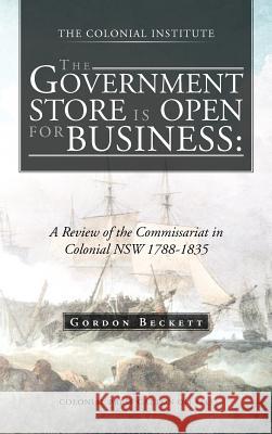 The Government Store Is Open for Business: A Review of the Commissariat in Colonial Nsw 1788-1835 Beckett, Gordon 9781466927506 Trafford Publishing