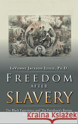 Freedom After Slavery: The Black Experience and the Freedmen's Bureau in Reconstruction Texas Jackson Leslie Ph. D., Lavonne 9781466930087