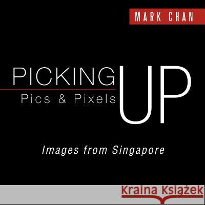 Picking Up Pics & Pixels - Images from Singapore Mark Chan 9781466930940