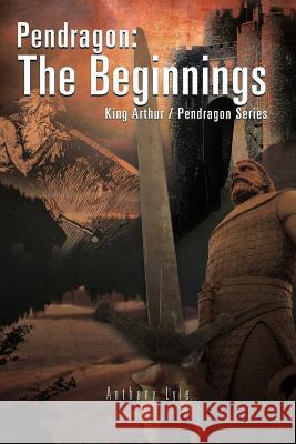 Pendragon: The Beginnings: King Arthur / Pendragon Series Lyle, Anthony 9781466933491 Trafford Publishing